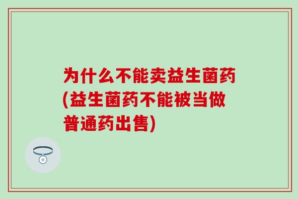 为什么不能卖益生菌药(益生菌药不能被当做普通药出售)