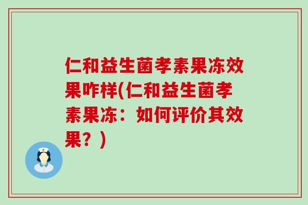 仁和益生菌孝素果冻效果咋样(仁和益生菌孝素果冻：如何评价其效果？)