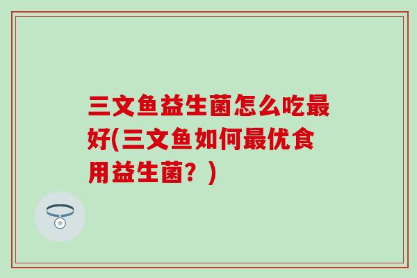 三文鱼益生菌怎么吃最好(三文鱼如何最优食用益生菌？)