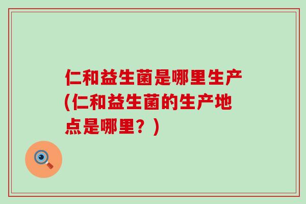 仁和益生菌是哪里生产(仁和益生菌的生产地点是哪里？)