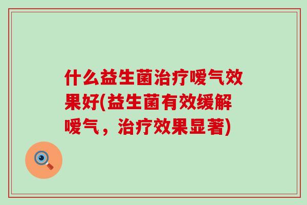什么益生菌治疗嗳气效果好(益生菌有效缓解嗳气，治疗效果显著)