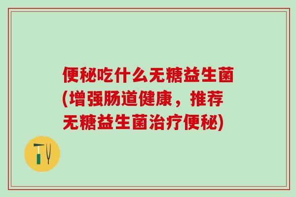 便秘吃什么无糖益生菌(增强肠道健康，推荐无糖益生菌治疗便秘)