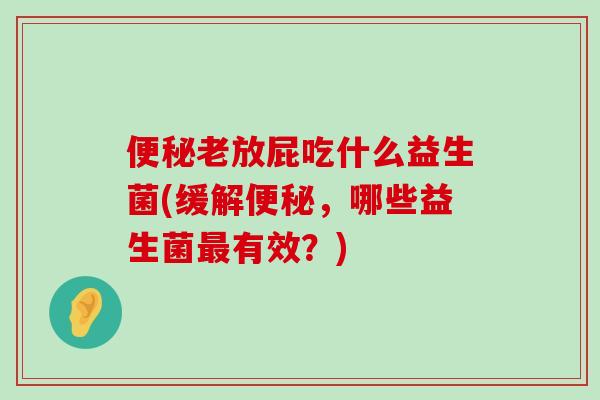 便秘老放屁吃什么益生菌(缓解便秘，哪些益生菌最有效？)