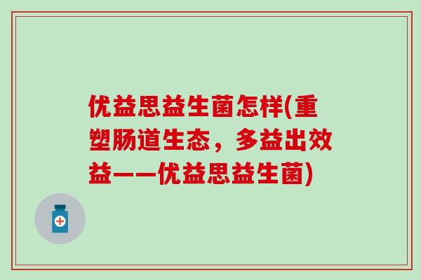 优益思益生菌怎样(重塑肠道生态，多益出效益——优益思益生菌)