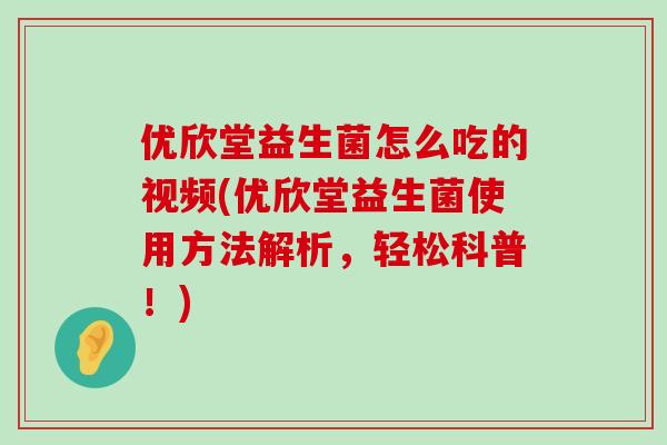 优欣堂益生菌怎么吃的视频(优欣堂益生菌使用方法解析,轻松科普!) 优欣堂益生菌怎么吃的视频(优欣堂益生菌使用方法解析,轻松科普!)