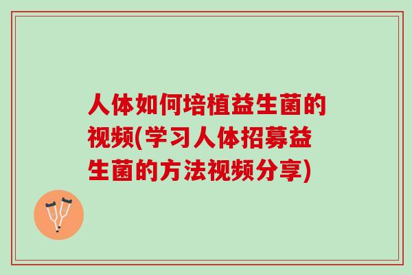 人体如何培植益生菌的视频(学习人体招募益生菌的方法视频分享)