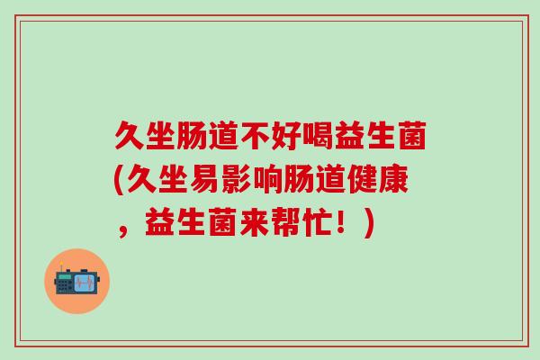 久坐肠道不好喝益生菌(久坐易影响肠道健康，益生菌来帮忙！)