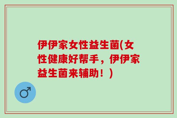 伊伊家女性益生菌(女性健康好帮手，伊伊家益生菌来辅助！)
