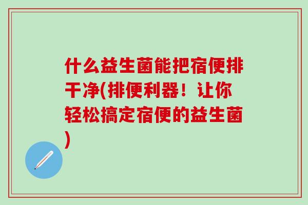 什么益生菌能把宿便排干净(排便利器！让你轻松搞定宿便的益生菌)