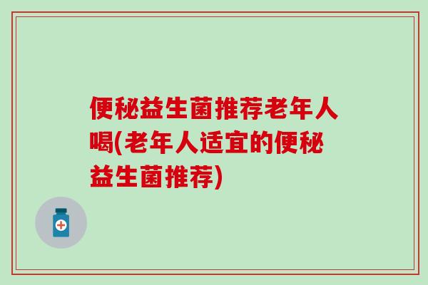 便秘益生菌推荐老年人喝(老年人适宜的便秘益生菌推荐)