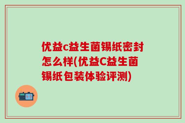 优益c益生菌锡纸密封怎么样(优益C益生菌锡纸包装体验评测)