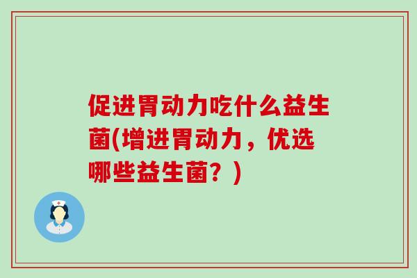 促进胃动力吃什么益生菌(增进胃动力，优选哪些益生菌？)