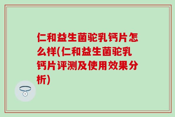 仁和益生菌驼乳钙片怎么样(仁和益生菌驼乳钙片评测及使用效果分析)
