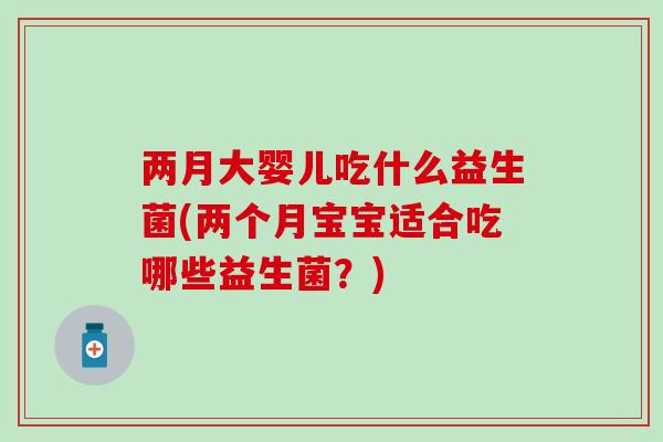 两月大婴儿吃什么益生菌(两个月宝宝适合吃哪些益生菌？)