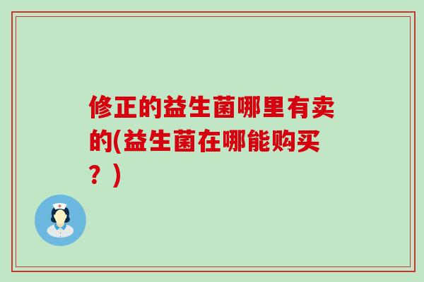 修正的益生菌哪里有卖的(益生菌在哪能购买？)