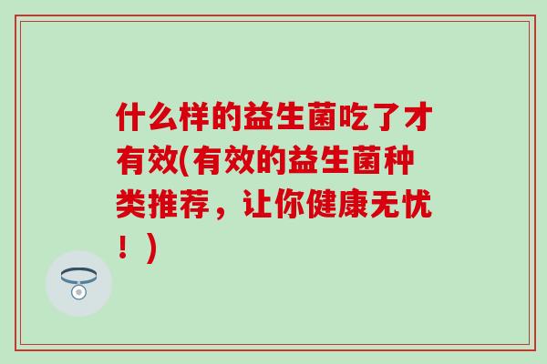 什么样的益生菌吃了才有效(有效的益生菌种类推荐，让你健康无忧！)