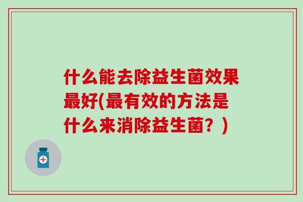 什么能去除益生菌效果最好(最有效的方法是什么来消除益生菌？)