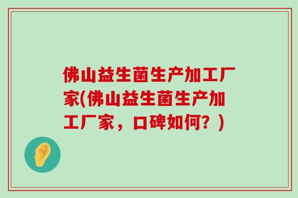 佛山益生菌生产加工厂家(佛山益生菌生产加工厂家，口碑如何？)
