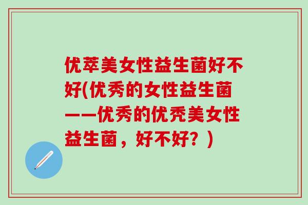优萃美女性益生菌好不好(优秀的女性益生菌——优秀的优秃美女性益生菌，好不好？)