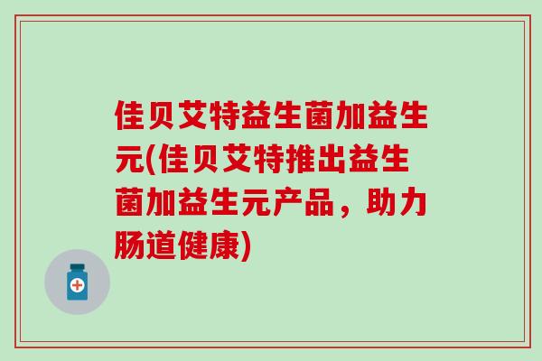 佳贝艾特益生菌加益生元(佳贝艾特推出益生菌加益生元产品,助力肠道健康) 佳贝艾特益生菌加益生元(佳贝艾特推出益生菌加益生元产品,助力肠道健康)