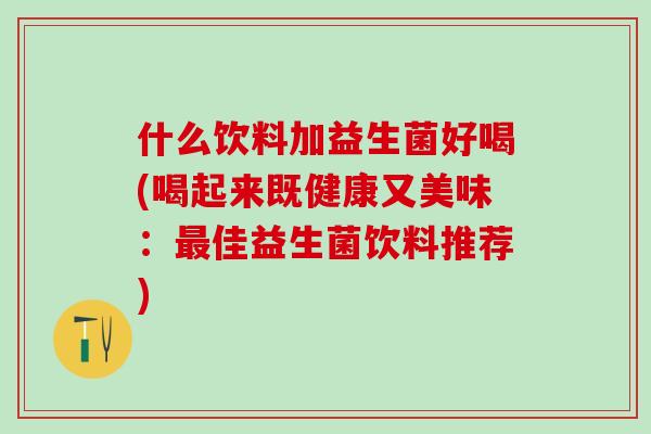 什么饮料加益生菌好喝(喝起来既健康又美味：佳益生菌饮料推荐)