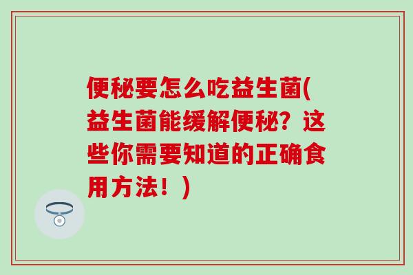 便秘要怎么吃益生菌(益生菌能缓解便秘？这些你需要知道的正确食用方法！)