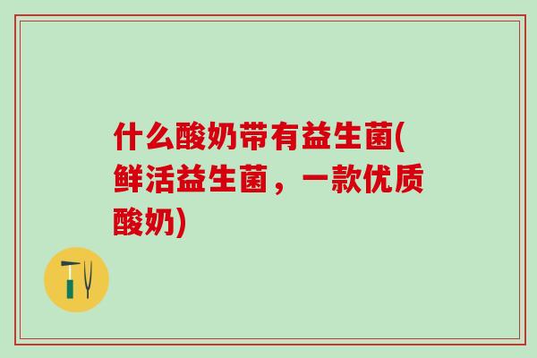 什么酸奶带有益生菌(鲜活益生菌，一款优质酸奶)