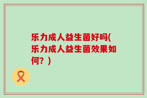 乐力成人益生菌好吗(乐力成人益生菌效果如何？)