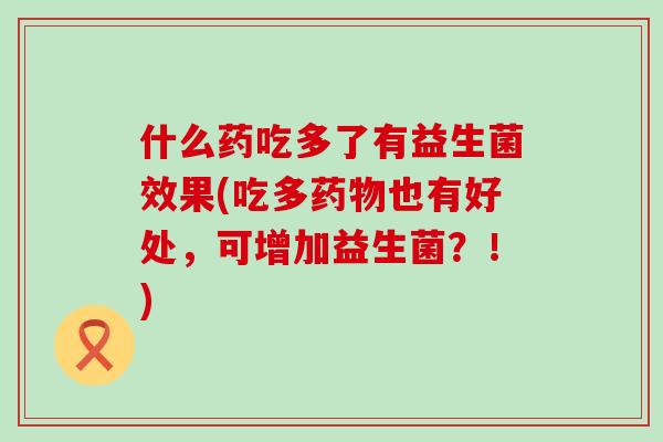 什么药吃多了有益生菌效果(吃多药物也有好处，可增加益生菌？！)