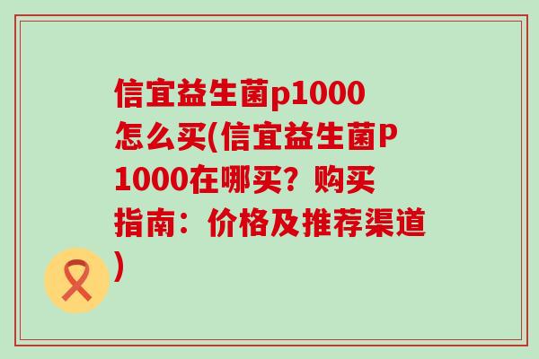 信宜益生菌p1000怎么买(信宜益生菌P1000在哪买？购买指南：价格及推荐渠道)