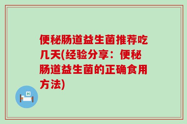 便秘肠道益生菌推荐吃几天(经验分享：便秘肠道益生菌的正确食用方法)