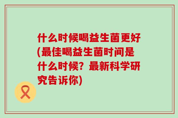 什么时候喝益生菌更好(最佳喝益生菌时间是什么时候？最新科学研究告诉你)