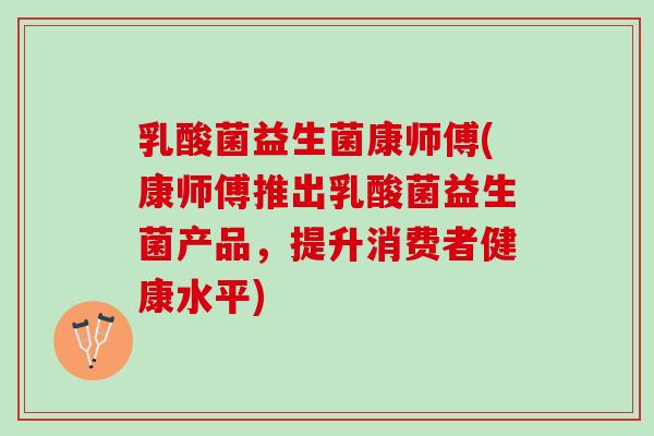 乳酸菌益生菌康师傅(康师傅推出乳酸菌益生菌产品，提升消费者健康水平)