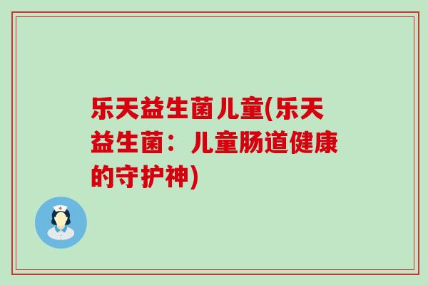 乐天益生菌儿童(乐天益生菌：儿童肠道健康的守护神)