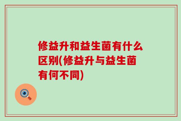 修益升和益生菌有什么区别(修益升与益生菌有何不同)