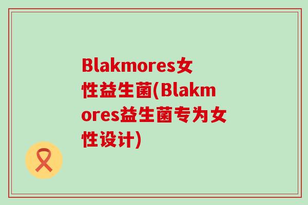 Blakmores女性益生菌(Blakmores益生菌专为女性设计)