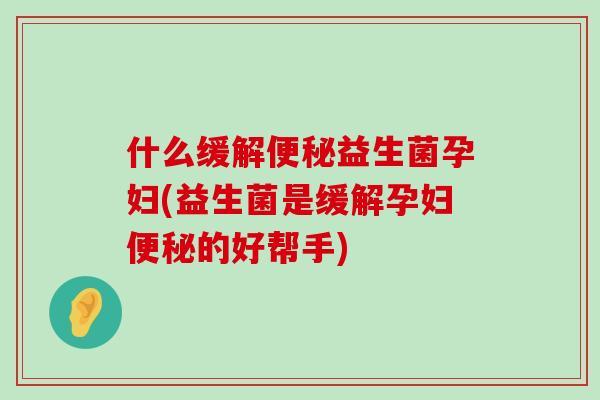 什么缓解便秘益生菌孕妇(益生菌是缓解孕妇便秘的好帮手)