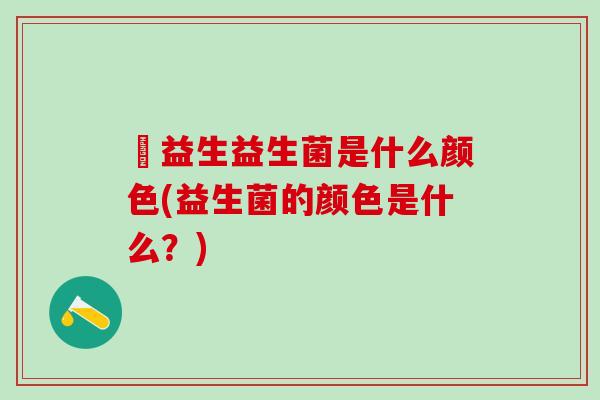 俢益生益生菌是什么颜色(益生菌的颜色是什么？)
