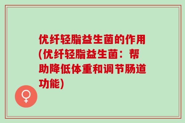 优纤轻脂益生菌的作用(优纤轻脂益生菌:帮助降低体重和调节肠道功能) 优纤轻脂益生菌的作用(优纤轻脂益生菌:帮助降低体重和调节肠道功能)