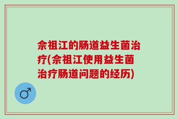 佘祖江的肠道益生菌治疗(佘祖江使用益生菌治疗肠道问题的经历)