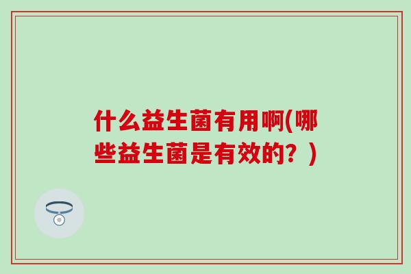 什么益生菌有用啊(哪些益生菌是有效的？)