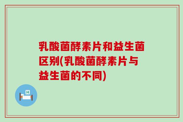 乳酸菌酵素片和益生菌区别(乳酸菌酵素片与益生菌的不同)