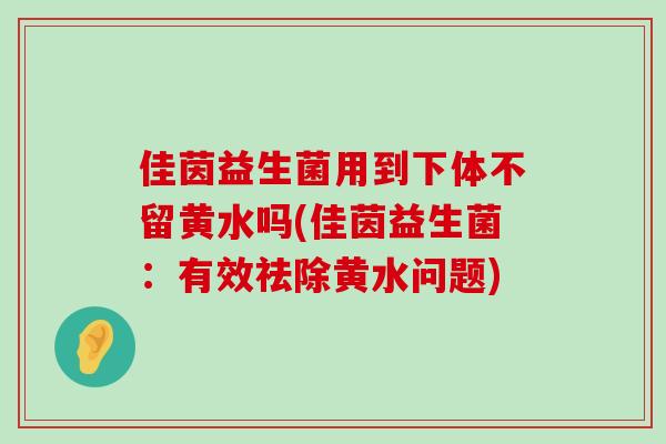 佳茵益生菌用到下体不留黄水吗(佳茵益生菌：有效祛除黄水问题)