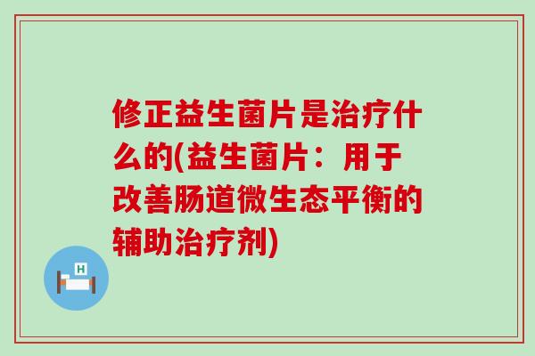 修正益生菌片是治疗什么的(益生菌片：用于改善肠道微生态平衡的辅助治疗剂)
