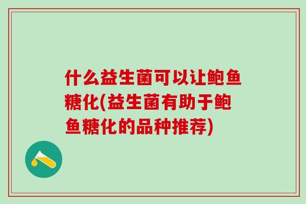什么益生菌可以让鲍鱼糖化(益生菌有助于鲍鱼糖化的品种推荐)
