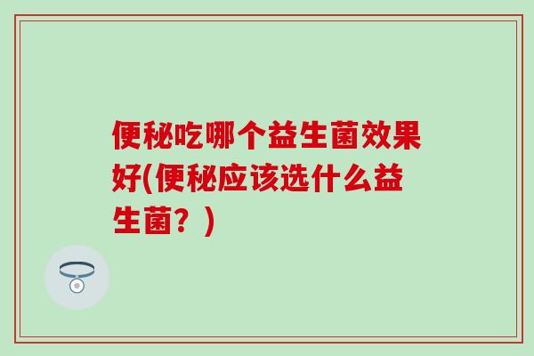 便秘吃哪个益生菌效果好(便秘应该选什么益生菌？)