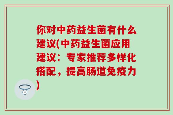 你对中药益生菌有什么建议(中药益生菌应用建议：专家推荐多样化搭配，提高肠道免疫力)