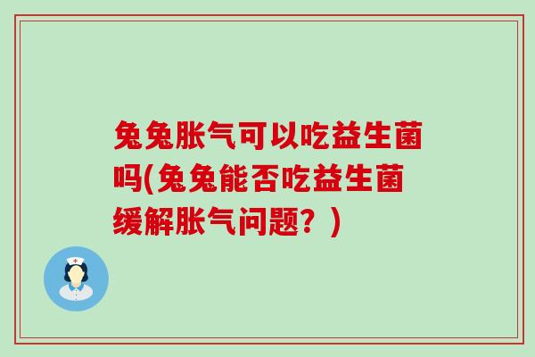 兔兔胀气可以吃益生菌吗(兔兔能否吃益生菌缓解胀气问题？)