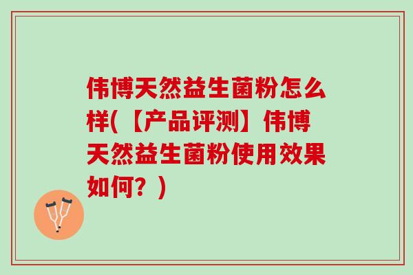 伟博天然益生菌粉怎么样(【产品评测】伟博天然益生菌粉使用效果如何?) 伟博天然益生菌粉怎么样(【产品评测】伟博天然益生菌粉使用效果如何?)
