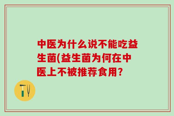 中医为什么说不能吃益生菌(益生菌为何在中医上不被推荐食用？